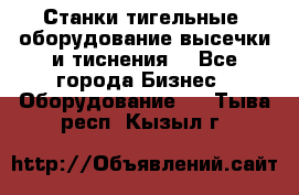 Станки тигельные (оборудование высечки и тиснения) - Все города Бизнес » Оборудование   . Тыва респ.,Кызыл г.